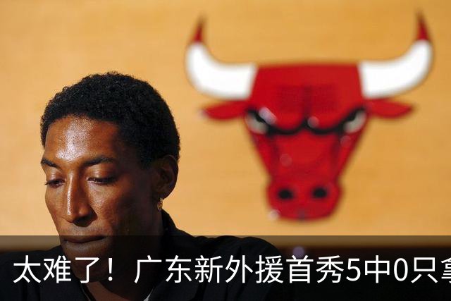 太难了！广东新外援首秀5中0只拿1分+萨姆纳骨折，主帅无人可用